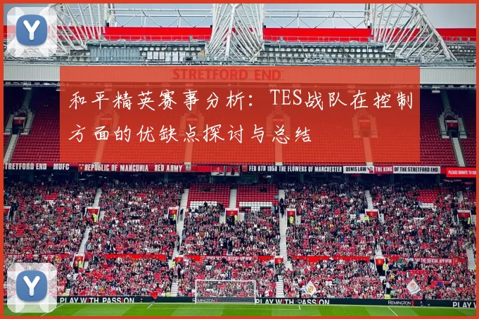 和平精英赛事分析：TES战队在控制方面的优缺点探讨与总结