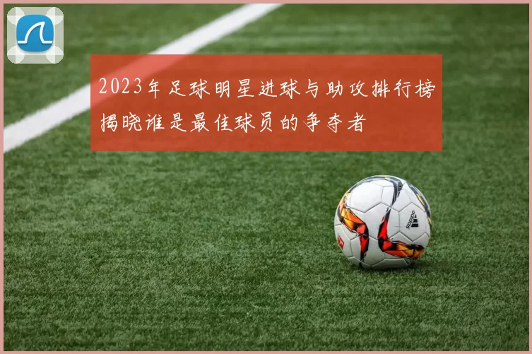 2023年足球明星进球与助攻排行榜揭晓谁是最佳球员的争夺者