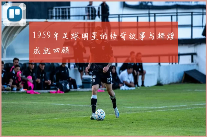 1959年足球明星的传奇故事与辉煌成就回顾