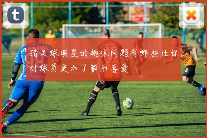 猜足球明星的趣味问题有哪些让你对球员更加了解和喜爱