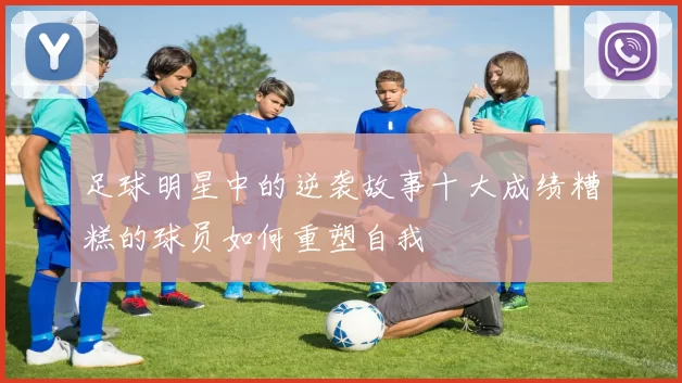 足球明星中的逆袭故事十大成绩糟糕的球员如何重塑自我
