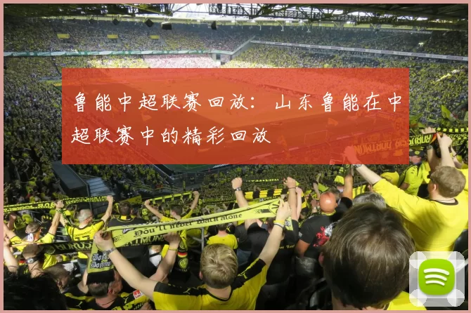 鲁能中超联赛回放：山东鲁能在中超联赛中的精彩回放