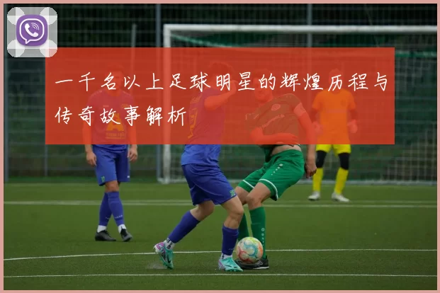 一千名以上足球明星的辉煌历程与传奇故事解析