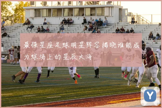 最强星座足球明星阵容揭晓谁能成为球场上的星辰大海