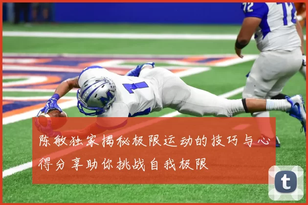 陈敏独家揭秘极限运动的技巧与心得分享助你挑战自我极限
