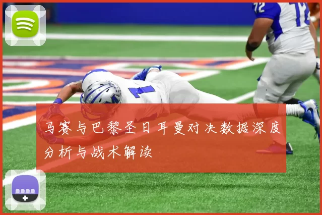 马赛与巴黎圣日耳曼对决数据深度分析与战术解读