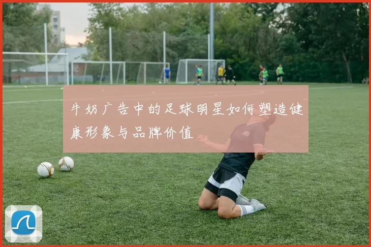 牛奶广告中的足球明星如何塑造健康形象与品牌价值