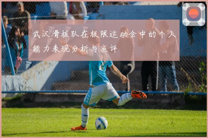 武汉滑板队在极限运动会中的个人能力表现分析与点评