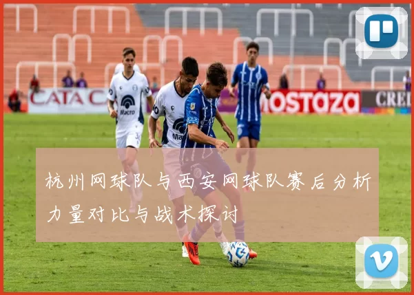 杭州网球队与西安网球队赛后分析力量对比与战术探讨