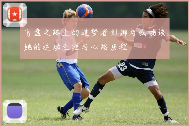 飞盘之路上的追梦者刘娜与我畅谈她的运动生涯与心路历程