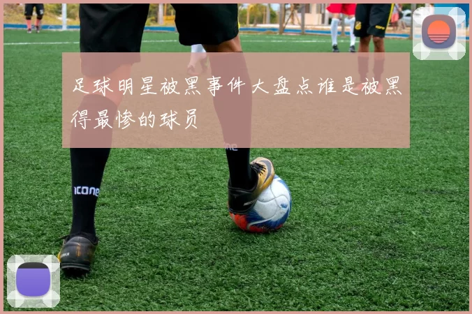 足球明星被黑事件大盘点谁是被黑得最惨的球员