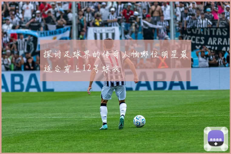 探讨足球界的传奇人物哪位明星最适合穿上12号球衣