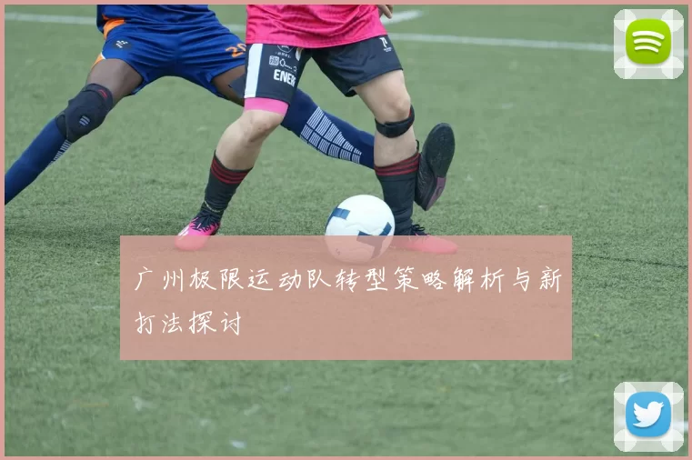 广州极限运动队转型策略解析与新打法探讨