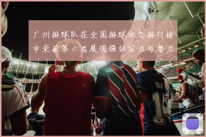 广州排球队在全国排球状态排行榜中荣获第六名展现强劲实力与潜力