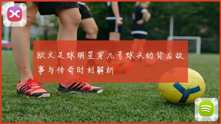 欧文足球明星穿几号球衣的背后故事与传奇时刻解析