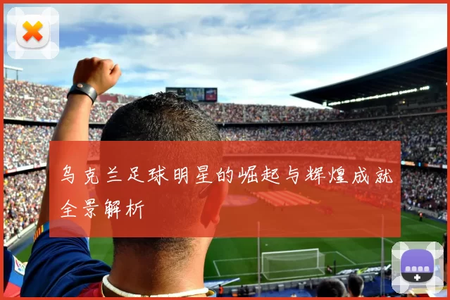 乌克兰足球明星的崛起与辉煌成就全景解析