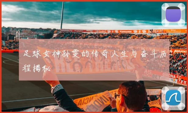足球女神孙雯的传奇人生与奋斗历程揭秘