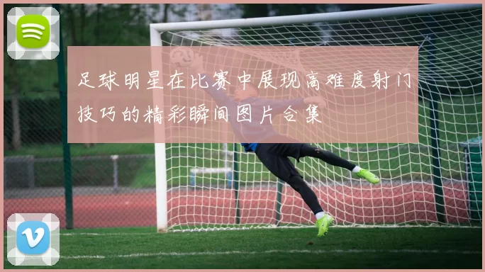 足球明星在比赛中展现高难度射门技巧的精彩瞬间图片合集