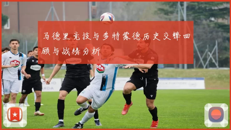 马德里竞技与多特蒙德历史交锋回顾与战绩分析