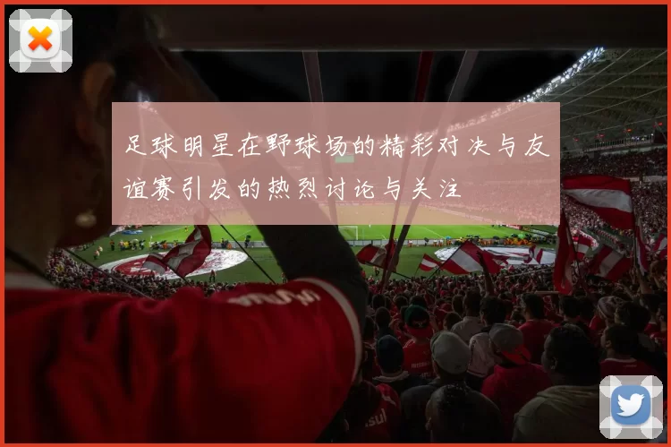 足球明星在野球场的精彩对决与友谊赛引发的热烈讨论与关注