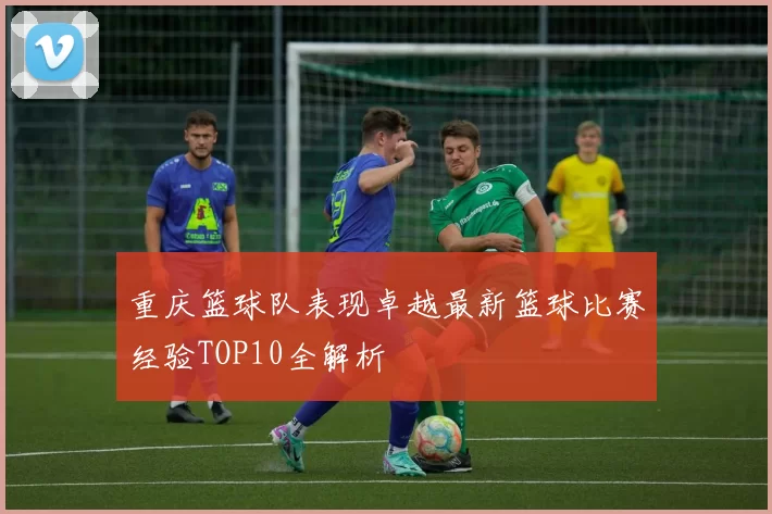 重庆篮球队表现卓越最新篮球比赛经验TOP10全解析