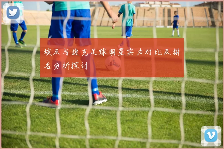 埃及与捷克足球明星实力对比及排名分析探讨