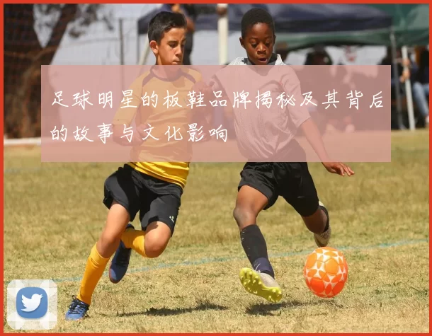 足球明星的板鞋品牌揭秘及其背后的故事与文化影响