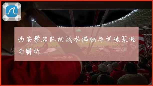西安攀岩队的战术揭秘与训练策略全解析