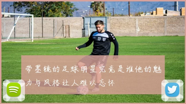 带墨镜的足球明星究竟是谁他的魅力与风格让人难以忘怀