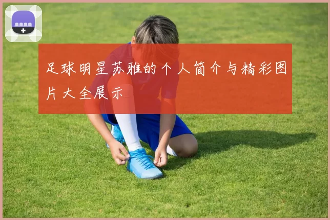 足球明星苏雅的个人简介与精彩图片大全展示