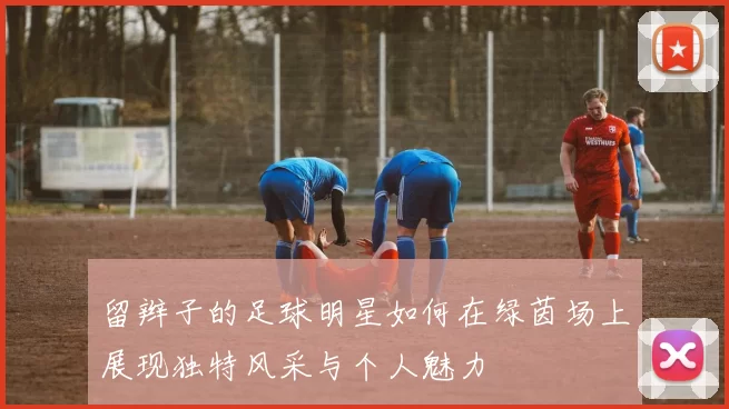 留辫子的足球明星如何在绿茵场上展现独特风采与个人魅力