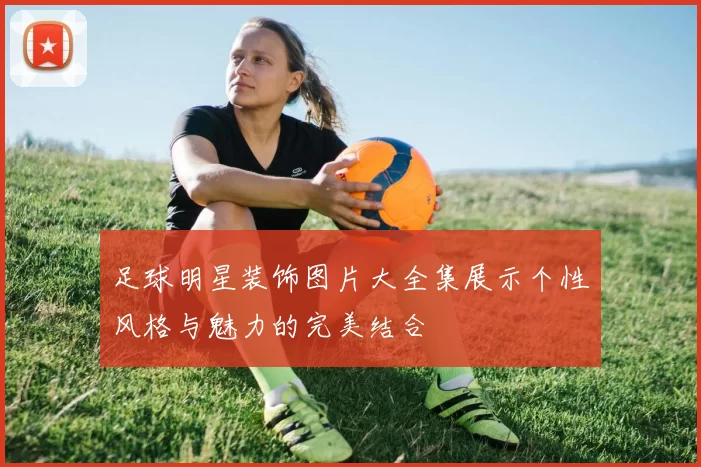 足球明星装饰图片大全集展示个性风格与魅力的完美结合