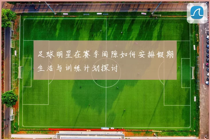 足球明星在赛季间隙如何安排假期生活与训练计划探讨