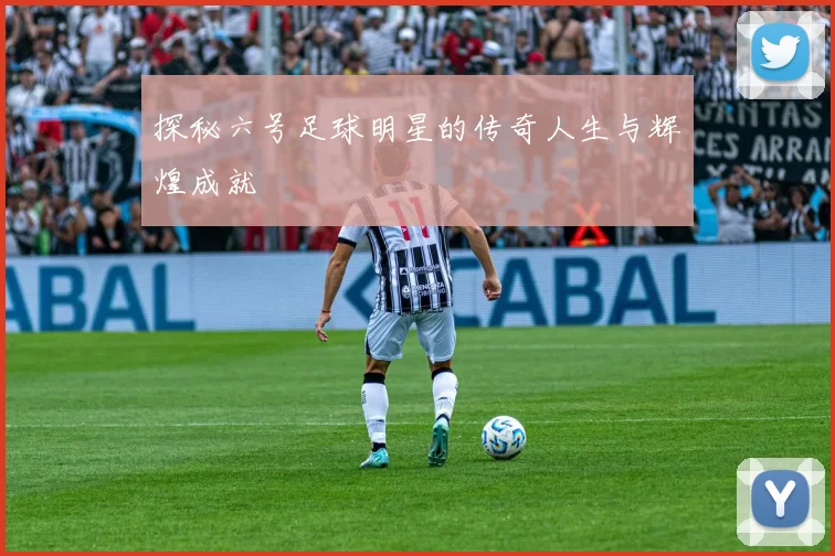 探秘六号足球明星的传奇人生与辉煌成就