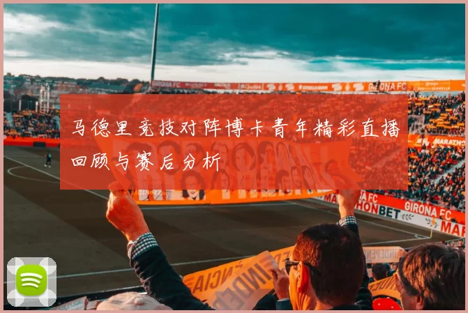 马德里竞技对阵博卡青年精彩直播回顾与赛后分析