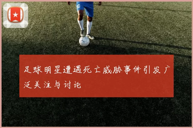 足球明星遭遇死亡威胁事件引发广泛关注与讨论