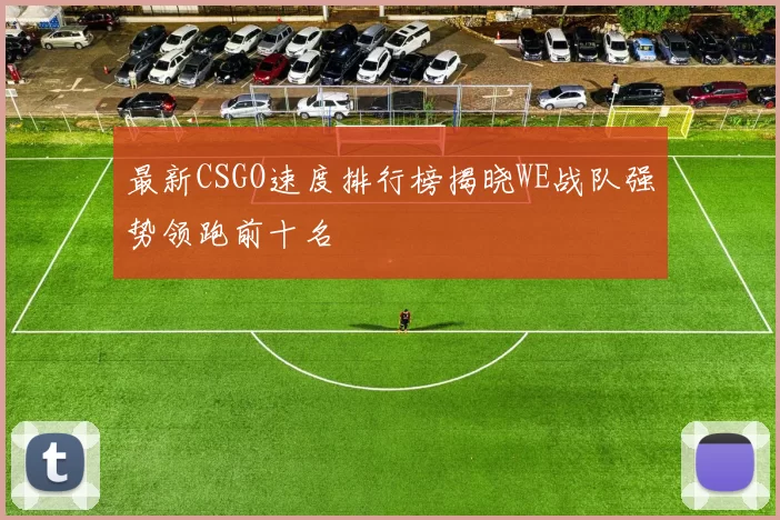 最新CSGO速度排行榜揭晓WE战队强势领跑前十名