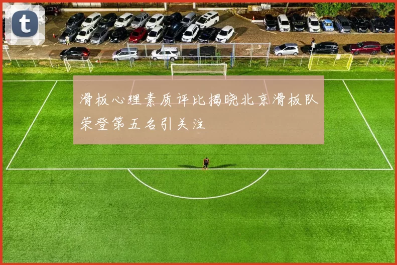 滑板心理素质评比揭晓北京滑板队荣登第五名引关注