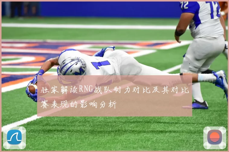 独家解读RNG战队耐力对比及其对比赛表现的影响分析