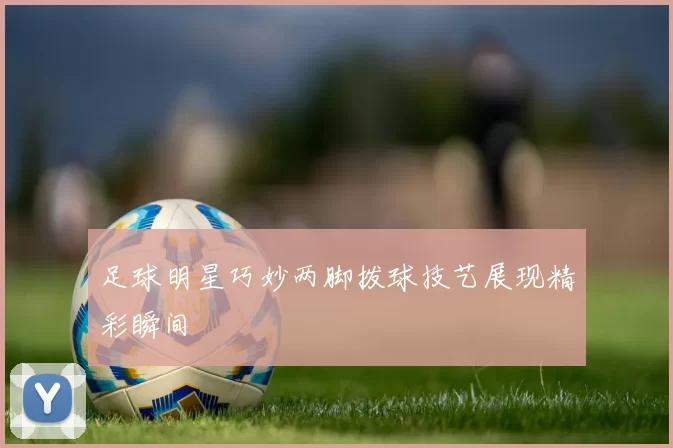 足球明星巧妙两脚拨球技艺展现精彩瞬间
