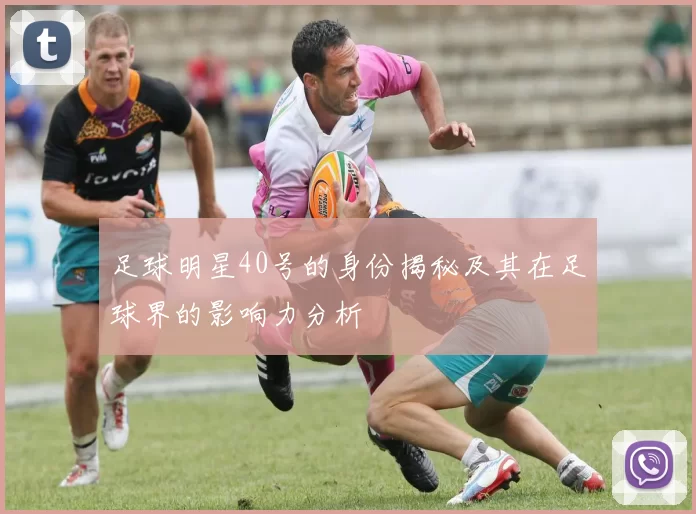 足球明星40号的身份揭秘及其在足球界的影响力分析