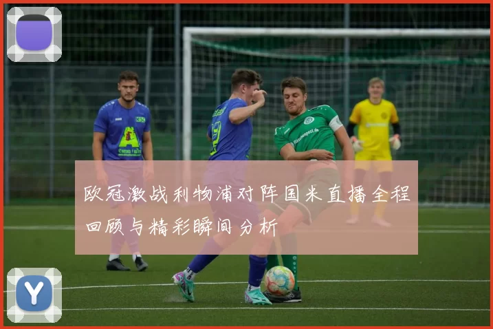 欧冠激战利物浦对阵国米直播全程回顾与精彩瞬间分析