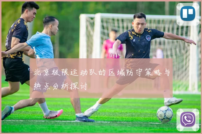 北京极限运动队的区域防守策略与热点分析探讨