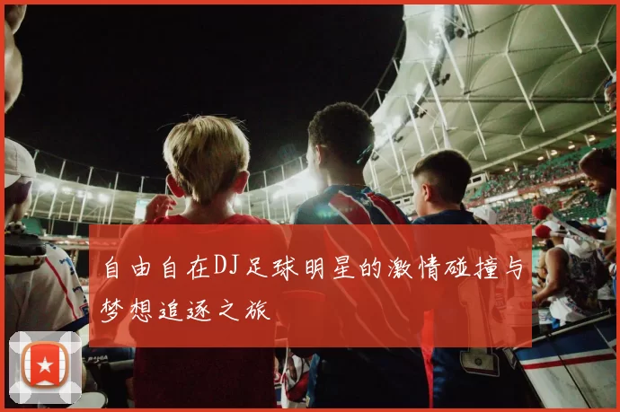 自由自在DJ足球明星的激情碰撞与梦想追逐之旅
