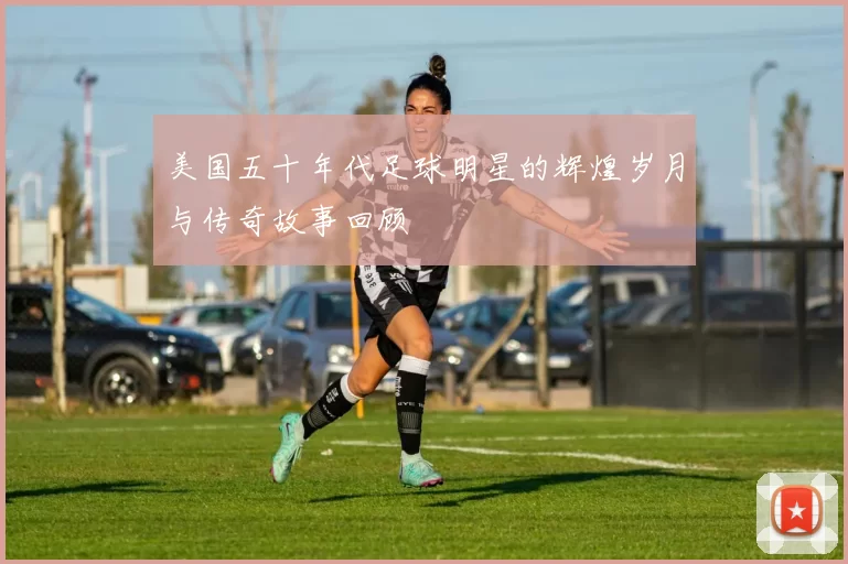 美国五十年代足球明星的辉煌岁月与传奇故事回顾