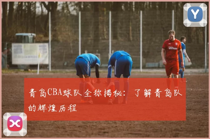 青岛CBA球队全称揭秘：了解青岛队的辉煌历程