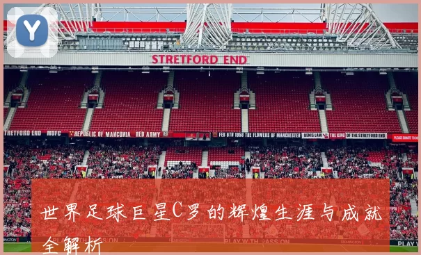世界足球巨星C罗的辉煌生涯与成就全解析