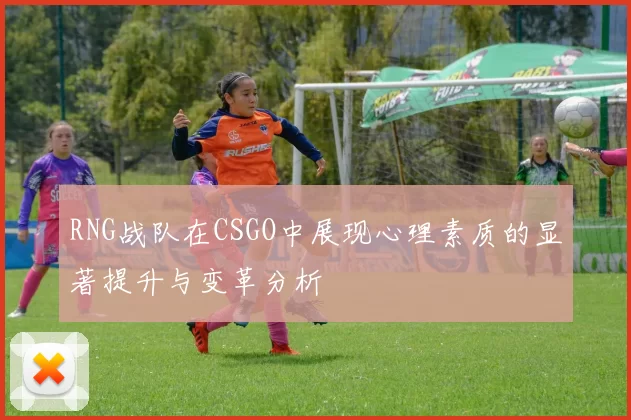 RNG战队在CSGO中展现心理素质的显著提升与变革分析