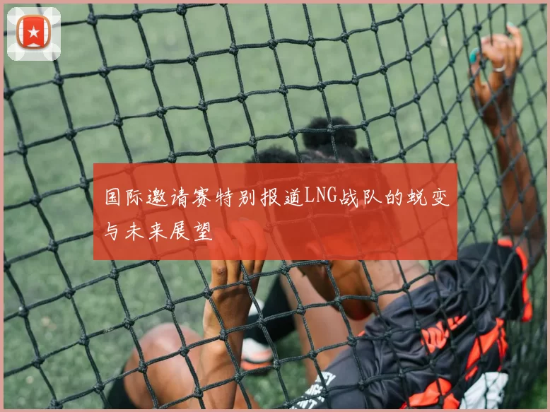 国际邀请赛特别报道LNG战队的蜕变与未来展望