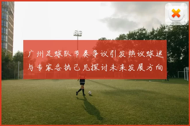 广州足球队节奏争议引发热议球迷与专家各执己见探讨未来发展方向
